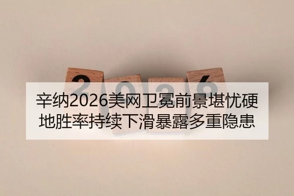辛纳2026美网卫冕前景堪忧硬地胜率持续下滑暴露多重隐患