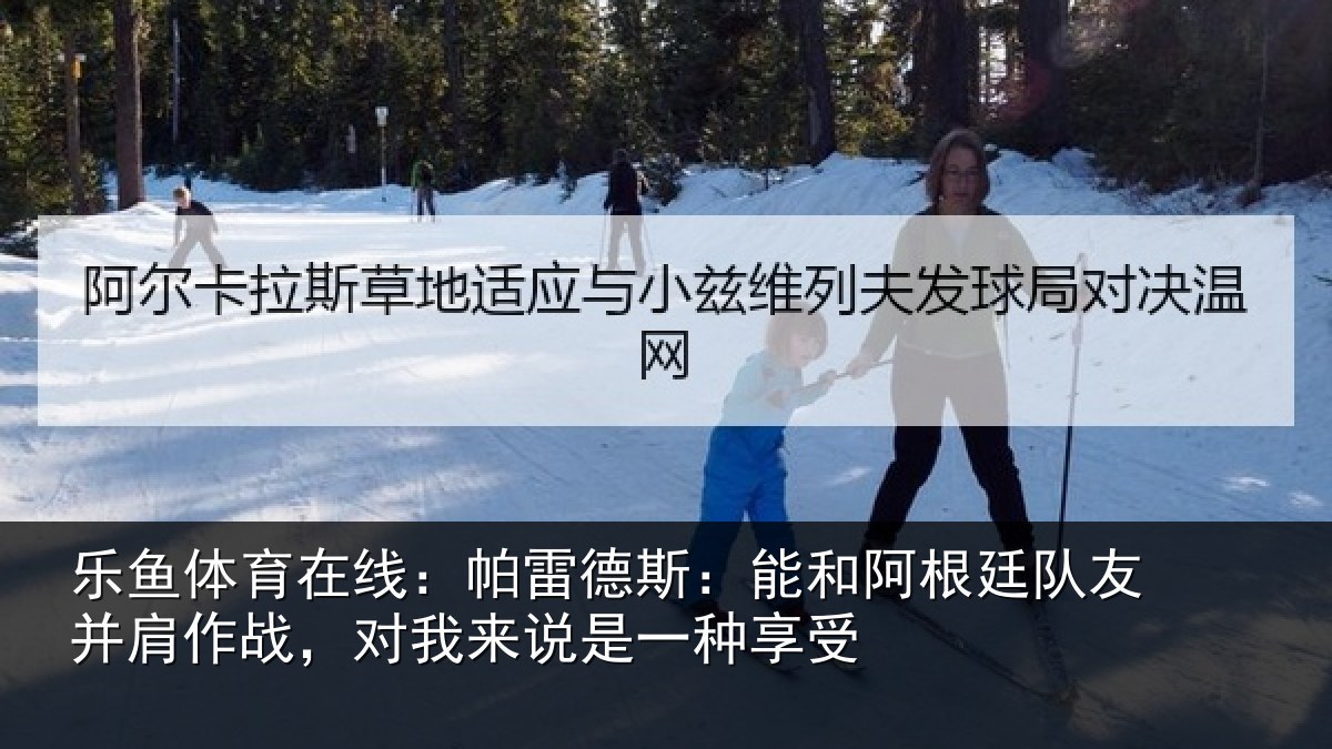 乐鱼体育在线：帕雷德斯：能和阿根廷队友并肩作战，对我来说是一种享受