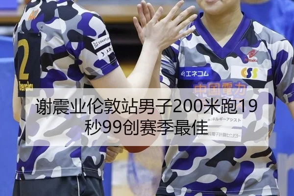 谢震业伦敦站男子200米跑19秒99创赛季最佳