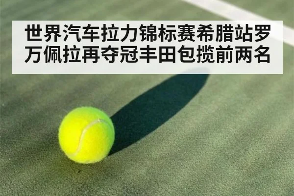 世界汽车拉力锦标赛希腊站罗万佩拉再夺冠丰田包揽前两名