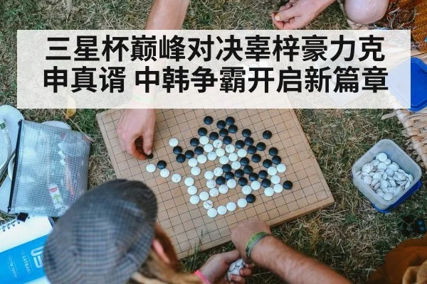 三星杯巅峰对决辜梓豪力克申真谞 中韩争霸开启新篇章