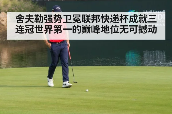 舍夫勒强势卫冕联邦快递杯成就三连冠世界第一的巅峰地位无可撼动